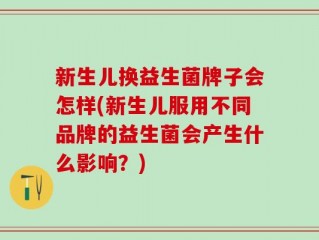 新生儿换益生菌牌子会怎样(新生儿服用不同品牌的益生菌会产生什么影响？)