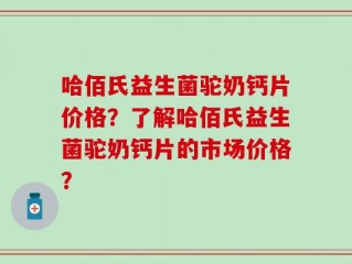 哈佰氏益生菌驼奶钙片价格？了解哈佰氏益生菌驼奶钙片的市场价格？