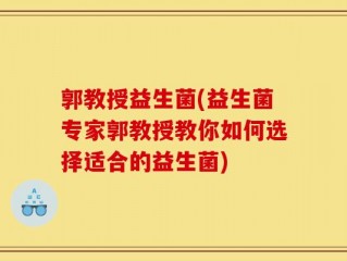 郭教授益生菌(益生菌专家郭教授教你如何选择适合的益生菌)