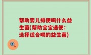 帮助婴儿排便喝什么益生菌(帮助宝宝通便：选择适合喝的益生菌)