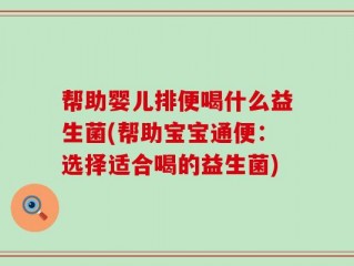 帮助婴儿排便喝什么益生菌(帮助宝宝通便：选择适合喝的益生菌)