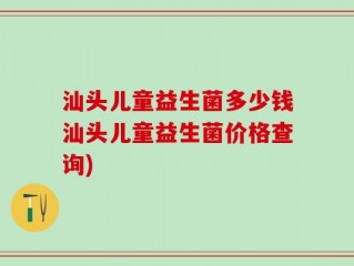 汕头儿童益生菌多少钱汕头儿童益生菌价格查询)