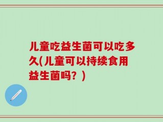 儿童吃益生菌可以吃多久(儿童可以持续食用益生菌吗？)