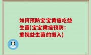 如何预防宝宝黄疸吃益生菌(宝宝黄疸预防：重视益生菌的摄入)