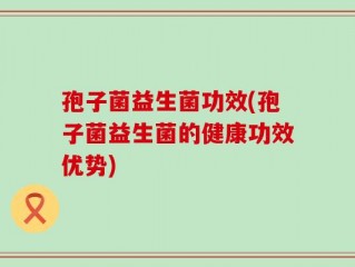 孢子菌益生菌功效(孢子菌益生菌的健康功效优势)