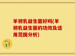 羊初乳益生菌好吗(羊初乳益生菌的功效及适用范围分析)