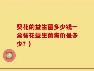 葵花的益生菌多少钱一盒葵花益生菌售价是多少？)