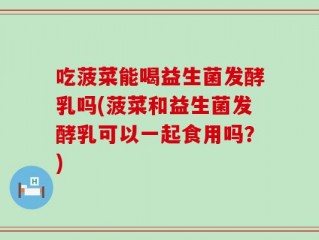 吃菠菜能喝益生菌发酵乳吗(菠菜和益生菌发酵乳可以一起食用吗？)