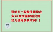 婴幼儿一般益生菌粉吃多久(益生菌粉适合婴幼儿使用多长时间？)