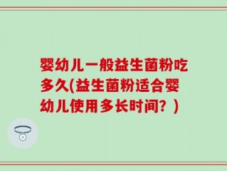 婴幼儿一般益生菌粉吃多久(益生菌粉适合婴幼儿使用多长时间？)