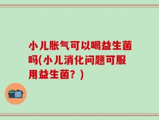 小儿胀气可以喝益生菌吗(小儿消化问题可服用益生菌？)