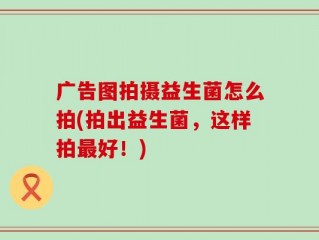 广告图拍摄益生菌怎么拍(拍出益生菌，这样拍最好！)