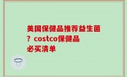 美国保健品推荐益生菌？costco保健品必买清单