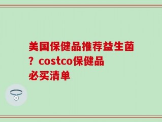 美国保健品推荐益生菌？costco保健品必买清单