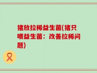 猪放拉稀益生菌(猪只喂益生菌：改善拉稀问题)