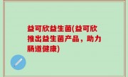 益可欣益生菌(益可欣推出益生菌产品，助力肠道健康)