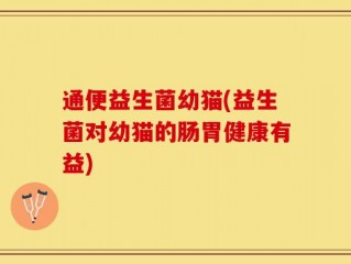 通便益生菌幼猫(益生菌对幼猫的肠胃健康有益)