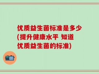 优质益生菌标准是多少(提升健康水平 知道优质益生菌的标准)