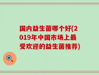 国内益生菌哪个好(2019年中国市场上最受欢迎的益生菌推荐)
