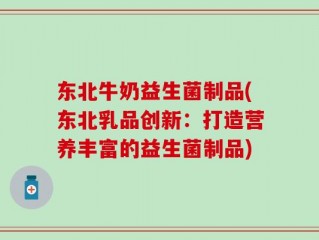 东北牛奶益生菌制品(东北乳品创新：打造营养丰富的益生菌制品)