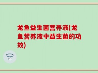 龙鱼益生菌营养液(龙鱼营养液中益生菌的功效)
