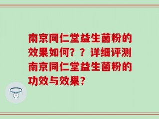 南京同仁堂益生菌粉的效果如何？？详细评测南京同仁堂益生菌粉的功效与效果？