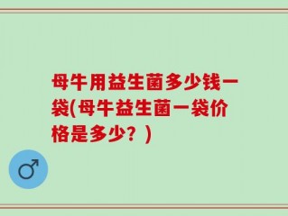 母牛用益生菌多少钱一袋(母牛益生菌一袋价格是多少？)
