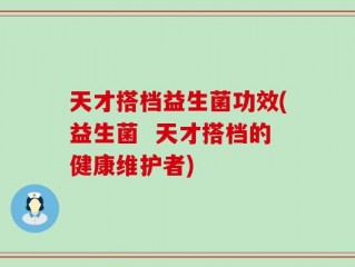 天才搭档益生菌功效(益生菌  天才搭档的健康维护者)