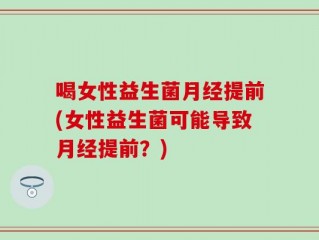 喝女性益生菌月经提前(女性益生菌可能导致月经提前？)