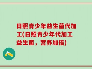 日照青少年益生菌代加工(日照青少年代加工益生菌，营养加倍)
