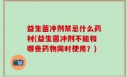 益生菌冲剂禁忌什么药材(益生菌冲剂不能和哪些药物同时使用？)
