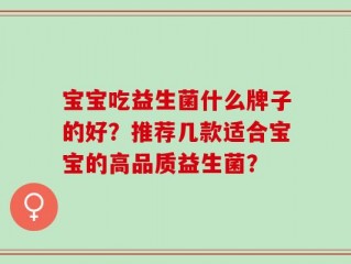 宝宝吃益生菌什么牌子的好？推荐几款适合宝宝的高品质益生菌？