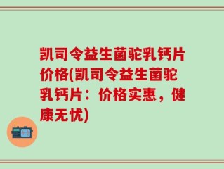 凯司令益生菌驼乳钙片价格(凯司令益生菌驼乳钙片：价格实惠，健康无忧)