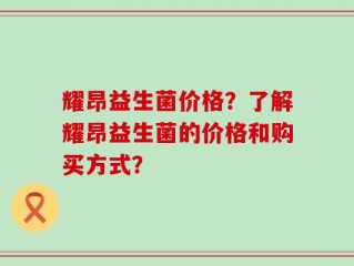 耀昂益生菌价格？了解耀昂益生菌的价格和购买方式？