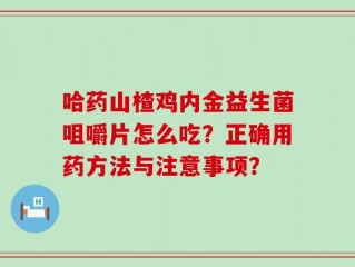 哈药山楂鸡内金益生菌咀嚼片怎么吃？正确用药方法与注意事项？