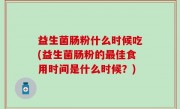 益生菌肠粉什么时候吃(益生菌肠粉的最佳食用时间是什么时候？)