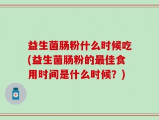 益生菌肠粉什么时候吃(益生菌肠粉的最佳食用时间是什么时候？)