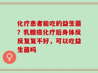 化疗患者能吃的益生菌？乳腺癌化疗后身体反反复复不好，可以吃益生菌吗