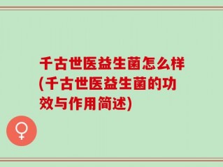 千古世医益生菌怎么样(千古世医益生菌的功效与作用简述)