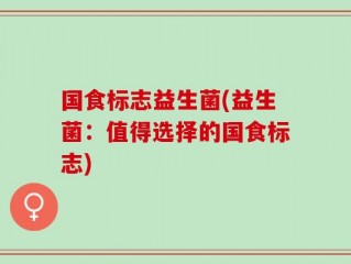 国食标志益生菌(益生菌：值得选择的国食标志)