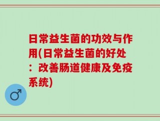 日常益生菌的功效与作用(日常益生菌的好处：改善肠道健康及免疫系统)