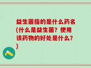 益生菌指的是什么药名(什么是益生菌？使用该药物的好处是什么？)