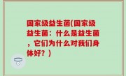国家级益生菌(国家级益生菌：什么是益生菌，它们为什么对我们身体好？)