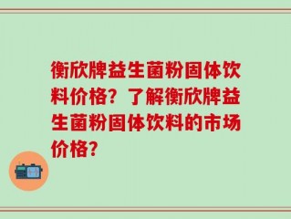 衡欣牌益生菌粉固体饮料价格？了解衡欣牌益生菌粉固体饮料的市场价格？