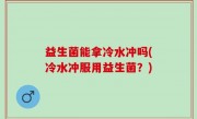 益生菌能拿冷水冲吗(冷水冲服用益生菌？)