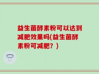 益生菌酵素粉可以达到减肥效果吗(益生菌酵素粉可减肥？)