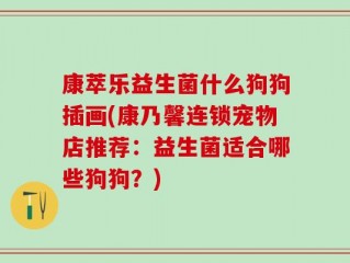 康萃乐益生菌什么狗狗插画(康乃馨连锁宠物店推荐：益生菌适合哪些狗狗？)