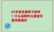 01岁益生菌牌子推荐？什么品牌的儿童益生菌效果最好