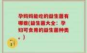 孕妈妈能吃的益生菌有哪些(益生菌大全：孕妇可食用的益生菌种类。)