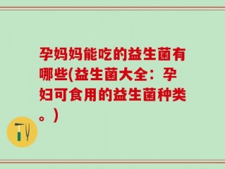 孕妈妈能吃的益生菌有哪些(益生菌大全：孕妇可食用的益生菌种类。)